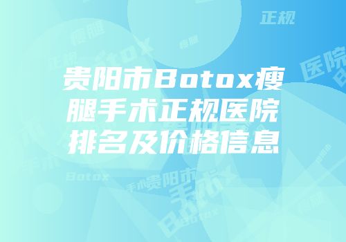 贵阳市Botox瘦腿手术正规医院排名及价格信息