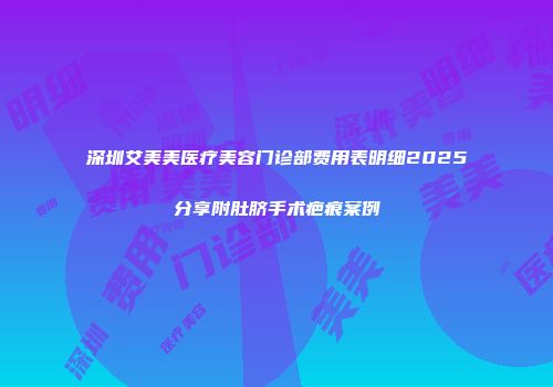 深圳艾美美医疗美容门诊部费用表明细2025分享附肚脐手术疤痕案例