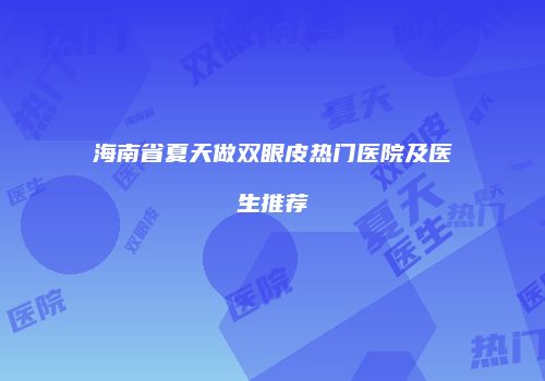 海南省夏天做双眼皮热门医院及医生推荐