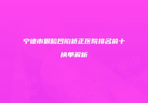 宁德市眼睑凹陷矫正医院排名前十榜单解析
