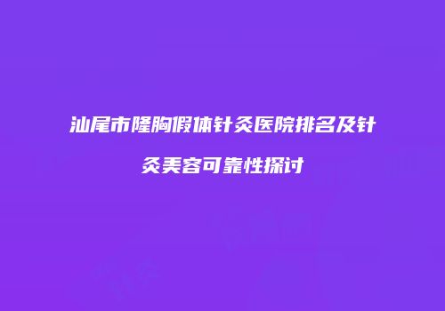 汕尾市隆胸假体针灸医院排名及针灸美容可靠性探讨