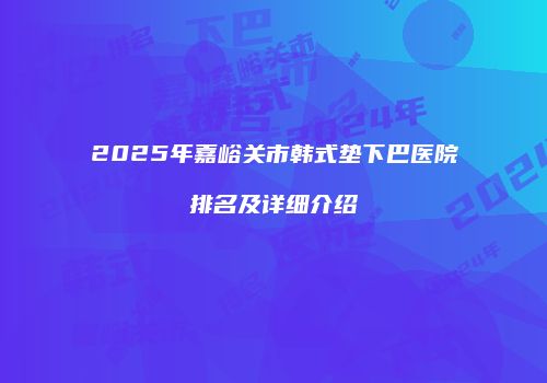 2025年嘉峪关市韩式垫下巴医院排名及详细介绍