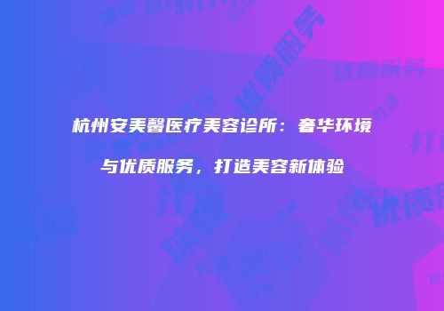 杭州安美馨医疗美容诊所：奢华环境与优质服务，打造美容新体验
