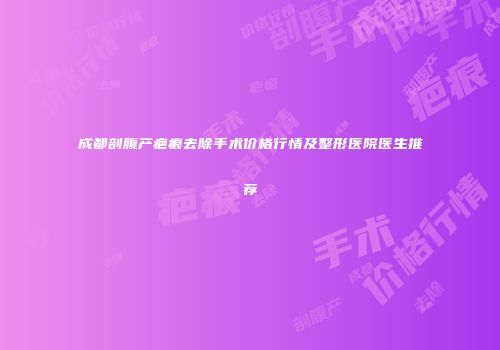 成都剖腹产疤痕去除手术价格行情及整形医院医生推荐