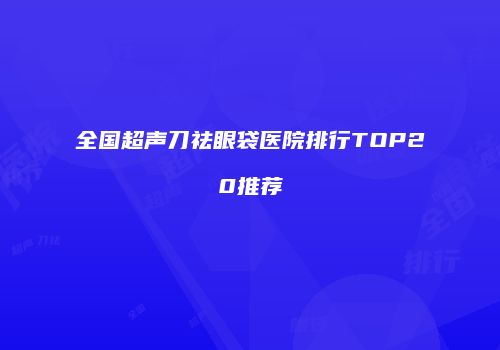 全国超声刀祛眼袋医院排行TOP20推荐