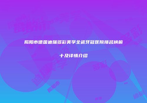 揭阳市德国迪瑞多彩美学全瓷牙冠医院排名榜前十及详情介绍