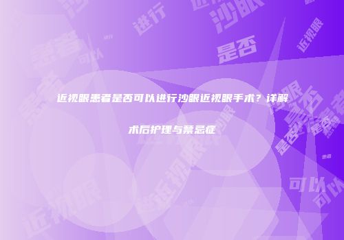 近视眼患者是否可以进行沙眼近视眼手术？详解术后护理与禁忌症