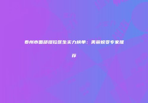 泰州市面部提拉医生实力榜单：美丽蜕变专家推荐
