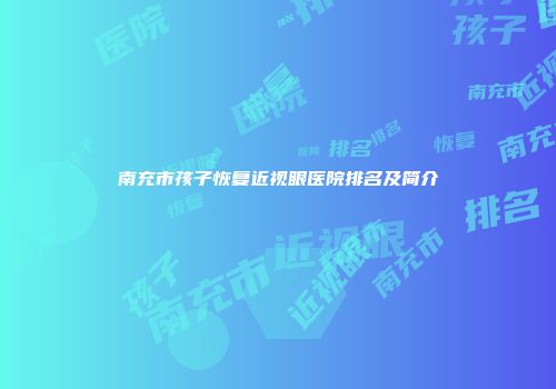 南充市孩子恢复近视眼医院排名及简介