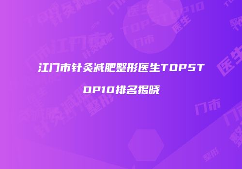 江门市针灸减肥整形医生TOP5TOP10排名揭晓