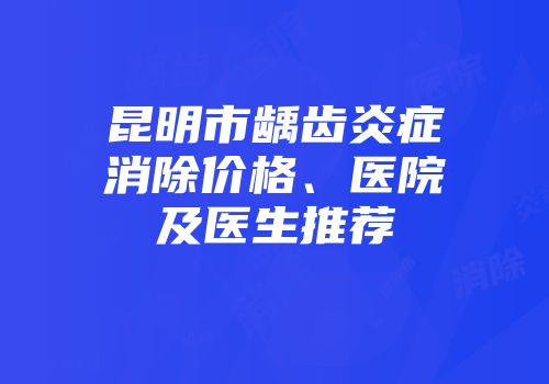 昆明市龋齿炎症消除价格、医院及医生推荐