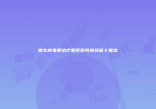 湖北肉毒素治疗整形医院排名前十盘点