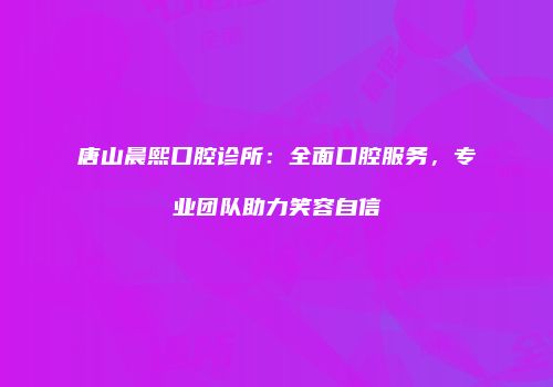 唐山晨熙口腔诊所：全面口腔服务，专业团队助力笑容自信
