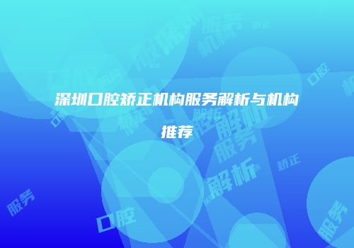 深圳口腔矫正机构服务解析与机构推荐