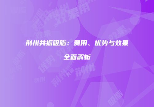 荆州共振吸脂：费用、优势与效果全面解析