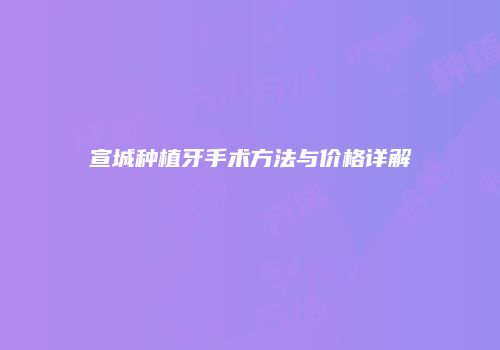 宣城种植牙手术方法与价格详解
