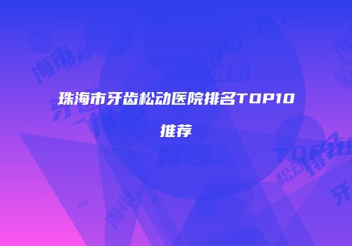 珠海市牙齿松动医院排名TOP10推荐