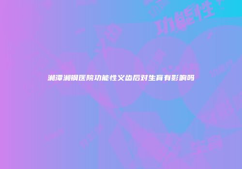 湘潭湘钢医院功能性义齿后对生育有影响吗