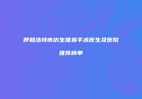 呼和浩特市仿生隆鼻手术医生及医院推荐榜单