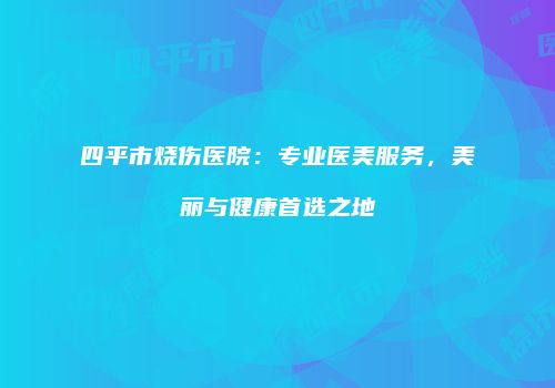 四平市烧伤医院：专业医美服务，美丽与健康首选之地