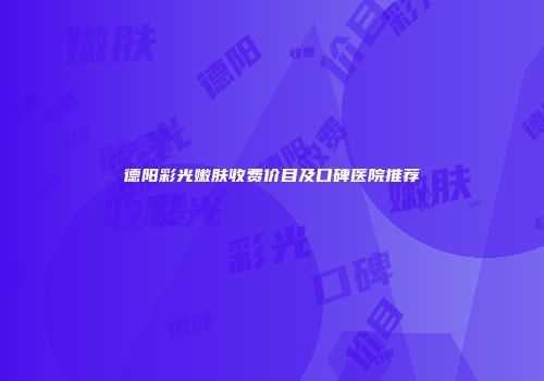 德阳彩光嫩肤收费价目及口碑医院推荐