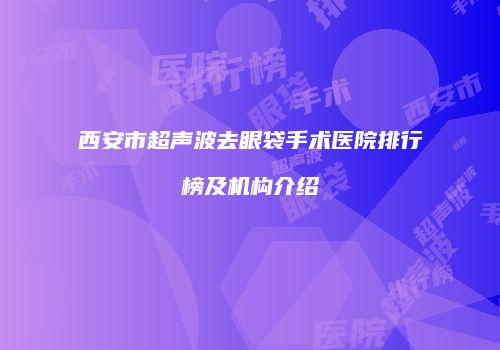 西安市超声波去眼袋手术医院排行榜及机构介绍