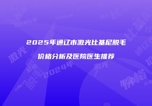 2025年通辽市激光比基尼脱毛价格分析及医院医生推荐