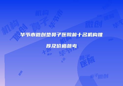 毕节市微创垫鼻子医院前十名机构推荐及价格参考