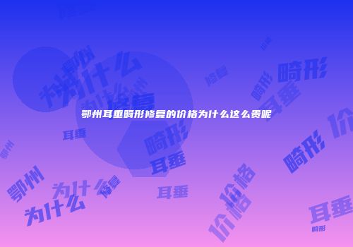 鄂州耳垂畸形修复的价格为什么这么贵呢