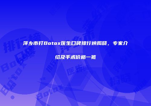 萍乡市打Botox医生口碑排行榜揭晓，专家介绍及手术价格一览