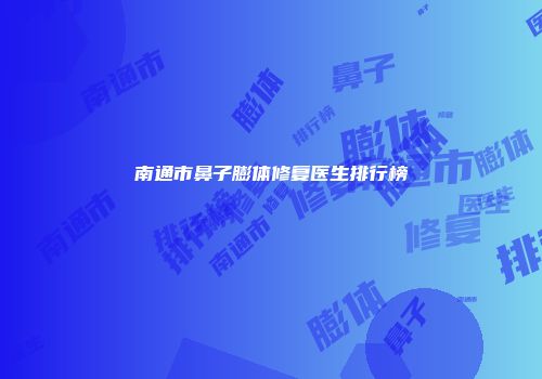 南通市鼻子膨体修复医生排行榜