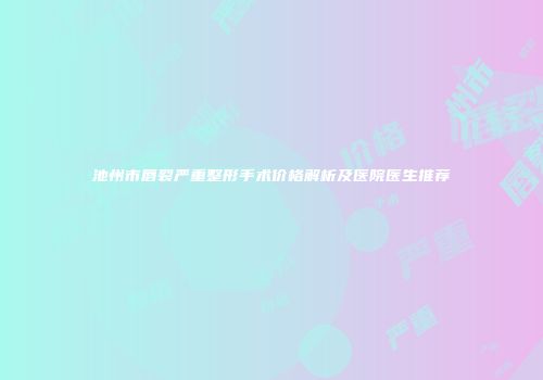 池州市唇裂严重整形手术价格解析及医院医生推荐