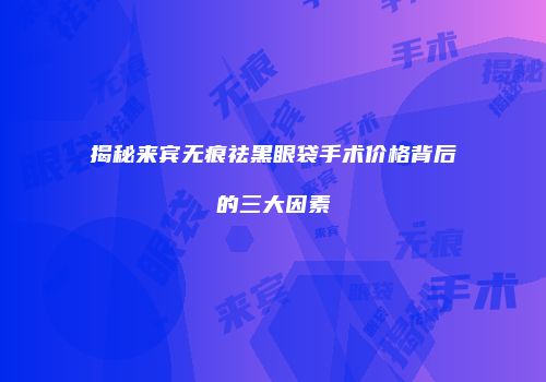 揭秘来宾无痕祛黑眼袋手术价格背后的三大因素