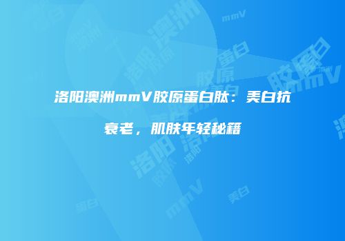 洛阳澳洲mmV胶原蛋白肽：美白抗衰老，肌肤年轻秘籍
