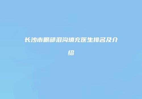 长沙市眼部泪沟填充医生排名及介绍