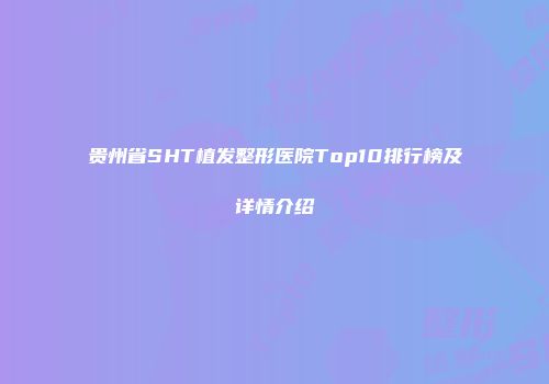 贵州省SHT植发整形医院Top10排行榜及详情介绍