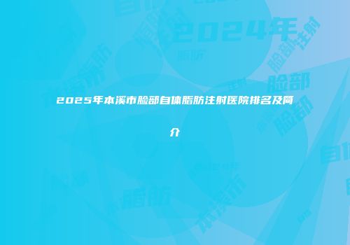 2025年本溪市脸部自体脂肪注射医院排名及简介