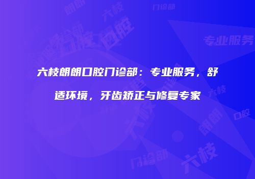 六枝朗朗口腔门诊部：专业服务，舒适环境，牙齿矫正与修复专家