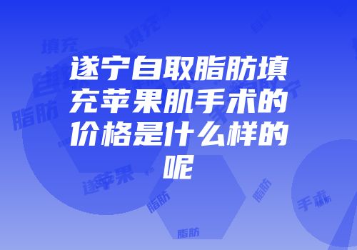 遂宁自取脂肪填充苹果肌手术的价格是什么样的呢