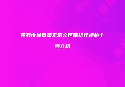黄石市鼻骨矫正填充医院排行榜前十强介绍