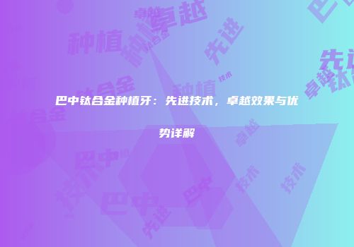 巴中钛合金种植牙：先进技术，卓越效果与优势详解