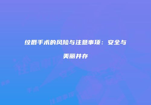 纹唇手术的风险与注意事项：安全与美丽并存