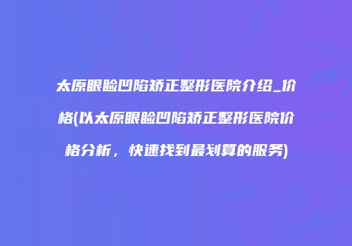 太原眼睑凹陷矫正整形医院介绍_价格(以太原眼睑凹陷矫正整形医院价格分析，快速找到最划算的服务)