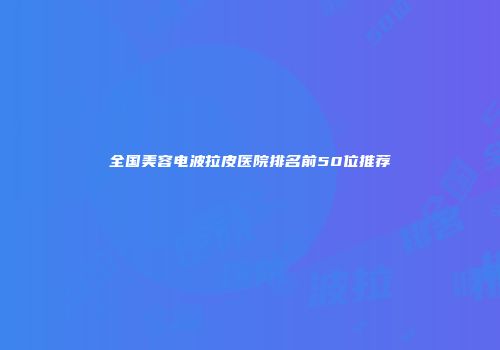 全国美容电波拉皮医院排名前50位推荐