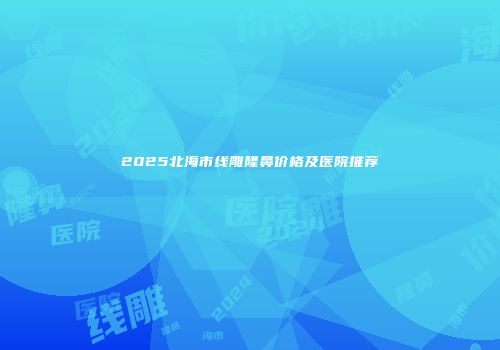 2025北海市线雕隆鼻价格及医院推荐