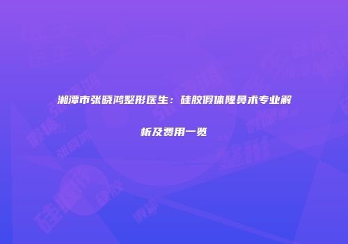 湘潭市张晓鸿整形医生：硅胶假体隆鼻术专业解析及费用一览