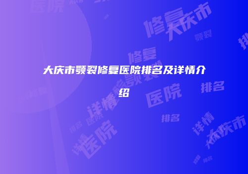 大庆市颚裂修复医院排名及详情介绍