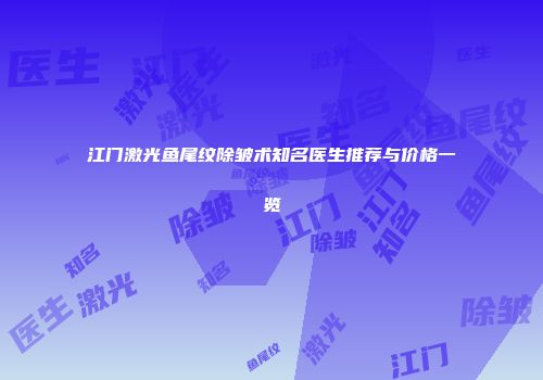 江门激光鱼尾纹除皱术知名医生推荐与价格一览