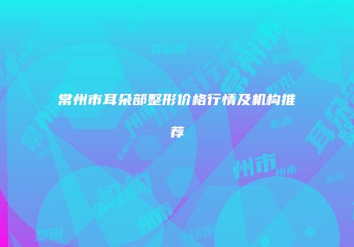 常州市耳朵部整形价格行情及机构推荐