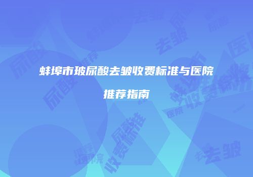 蚌埠市玻尿酸去皱收费标准与医院推荐指南